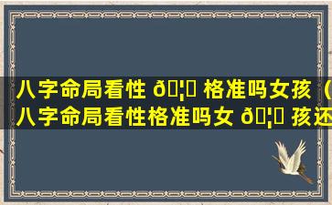 八字命局看性 🦉 格准吗女孩（八字命局看性格准吗女 🦈 孩还是男孩）